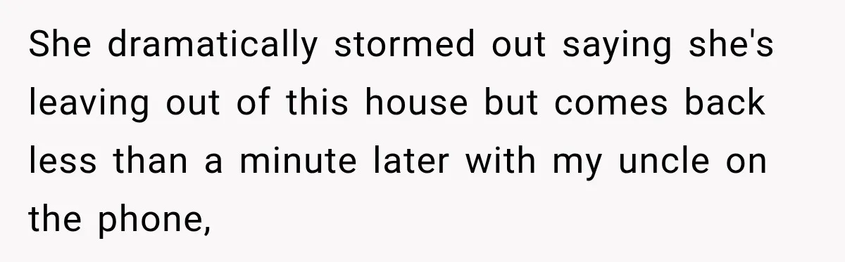 She dramatically stormed out saying she's leaving out of this house but comes back less than a minute later with my uncle on the phone,