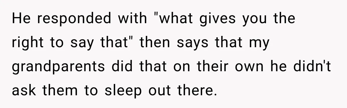 He responded with "what gives you the right to say that" then says that my grandparents did that on their own he didn't ask them to sleep out there.