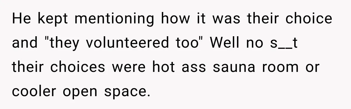 He kept mentioning how it was their choice and "they volunteered too" Well no s__t their choices were hot ass sauna room or cooler open space.