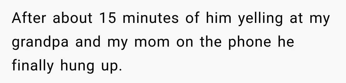 After about 15 minutes of him yelling at my grandpa and my mom on the phone he finally hung up.