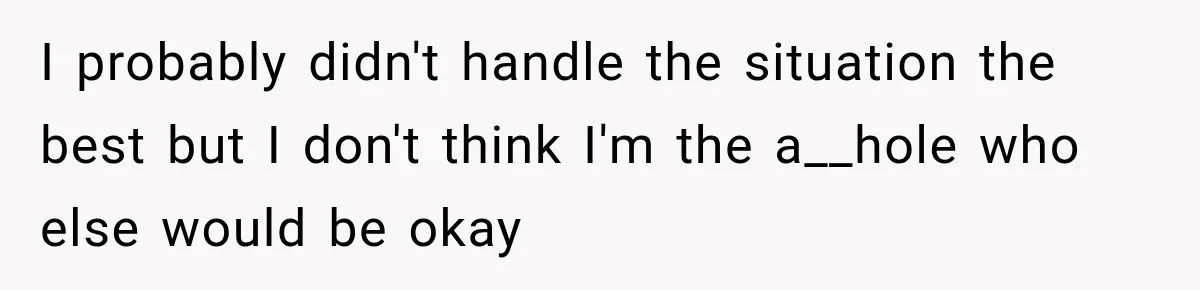 I probably didn't handle the situation the best but I don't think I'm the a__hole who else would be okay