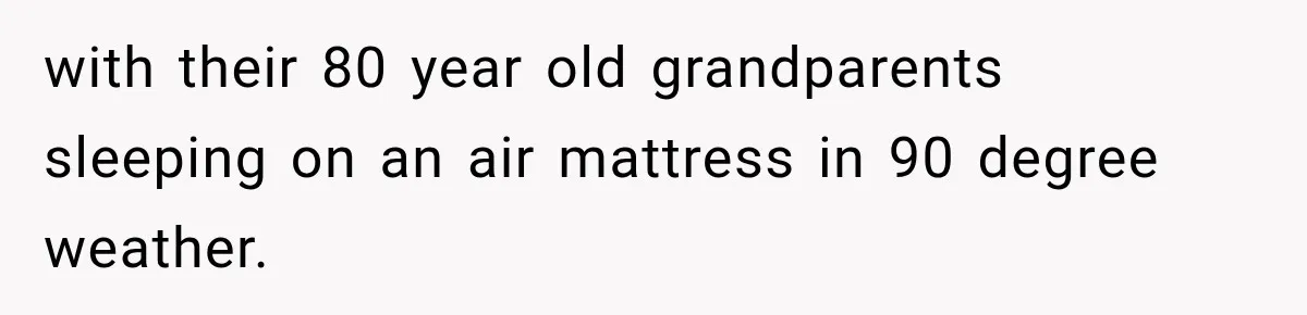 with their 80 year old grandparents sleeping on an air mattress in 90 degree weather.