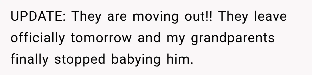 UPDATE: They are moving out!! They leave officially tomorrow and my grandparents finally stopped babying him.