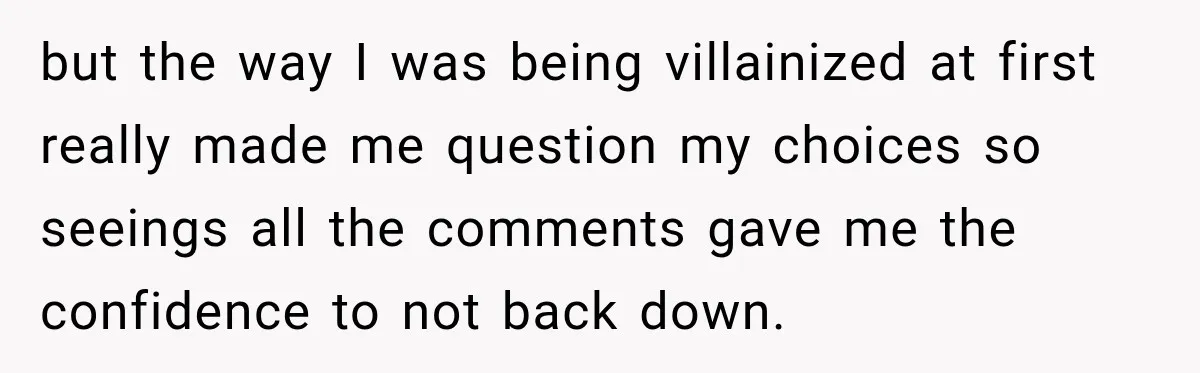 but the way I was being villainized at first really made me question my choices so seeings all the comments gave me the confidence to not back down.