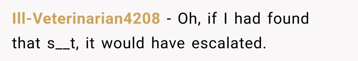 Ill-Veterinarian4208 − Oh, if I had found that s__t, it would have escalated.