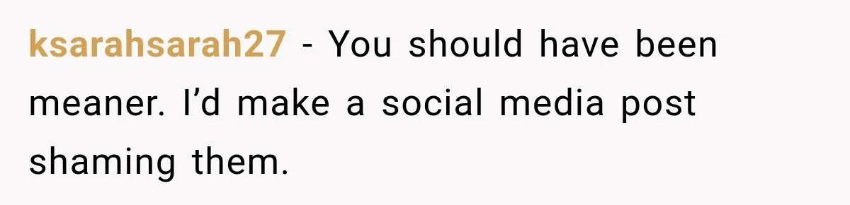 ksarahsarah27 − You should have been meaner. I’d make a social media post shaming them.