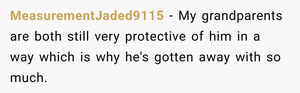MeasurementJaded9115 − My grandparents are both still very protective of him in a way which is why he's gotten away with so much.