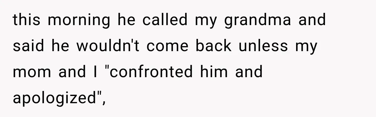 this morning he called my grandma and said he wouldn't come back unless my mom and I "confronted him and apologized",