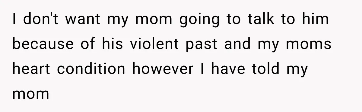 I don't want my mom going to talk to him because of his violent past and my moms heart condition however I have told my mom