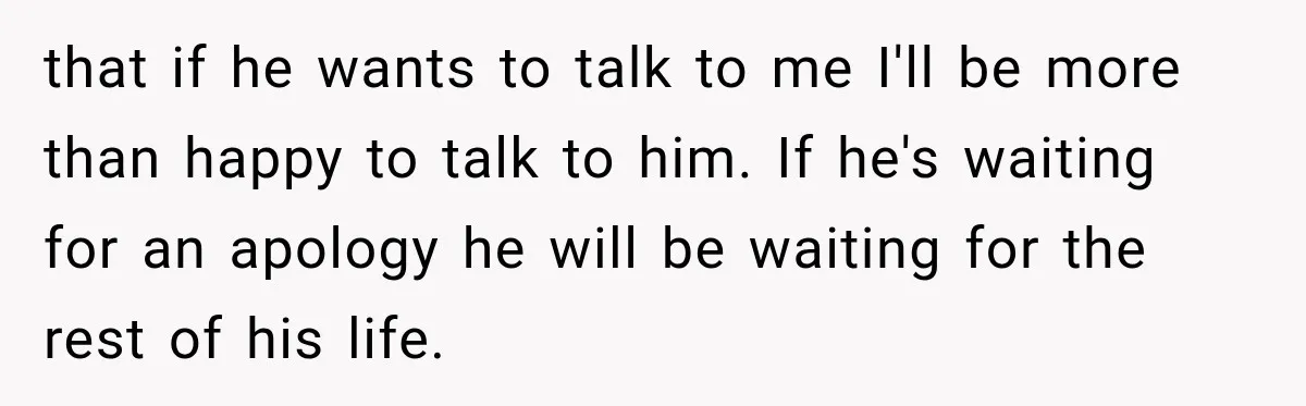 that if he wants to talk to me I'll be more than happy to talk to him. If he's waiting for an apology he will be waiting for the rest...