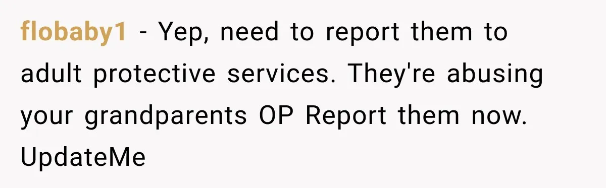 flobaby1 − Yep, need to report them to adult protective services. They're abusing your grandparents OP Report them now. UpdateMe