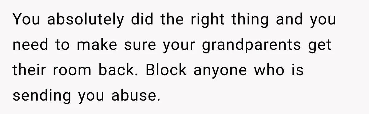 You absolutely did the right thing and you need to make sure your grandparents get their room back. Block anyone who is sending you abuse.