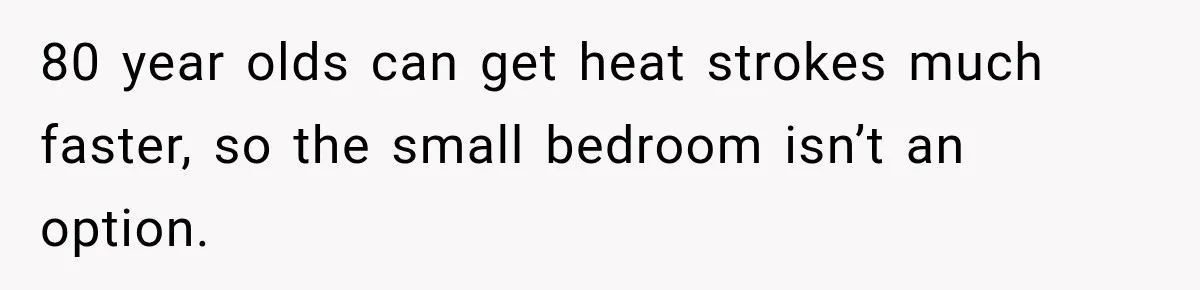 80 year olds can get heat strokes much faster, so the small bedroom isn’t an option.