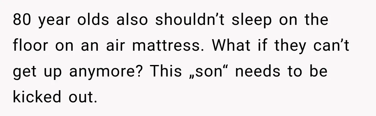 80 year olds also shouldn’t sleep on the floor on an air mattress. What if they can’t get up anymore? This „son“ needs to be kicked out.