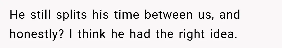 He still splits his time between us, and honestly? I think he had the right idea.