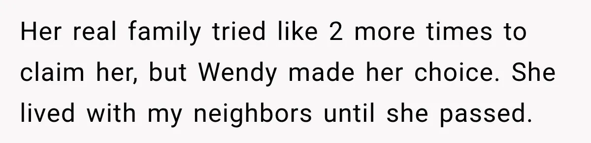 Her real family tried like 2 more times to claim her, but Wendy made her choice. She lived with my neighbors until she passed.