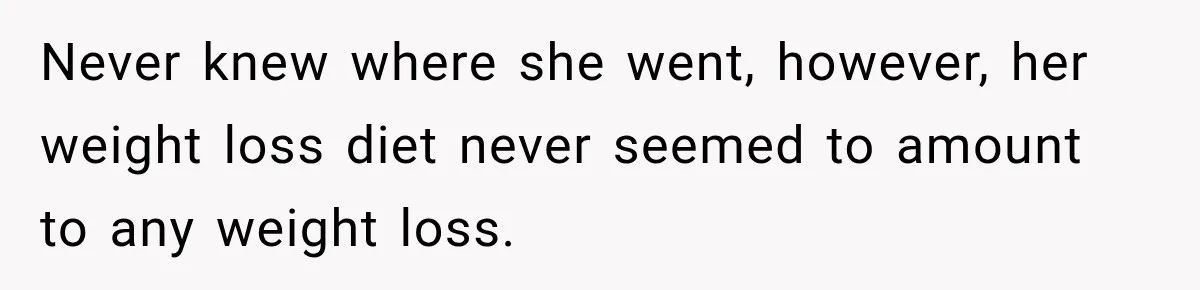 Never knew where she went, however, her weight loss diet never seemed to amount to any weight loss.
