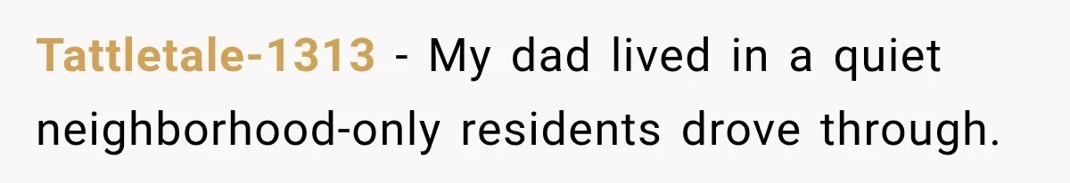 Tattletale-1313 − My dad lived in a quiet neighborhood-only residents drove through.