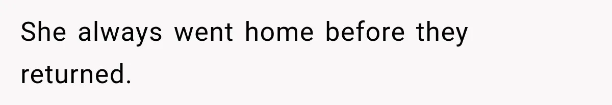 She always went home before they returned.