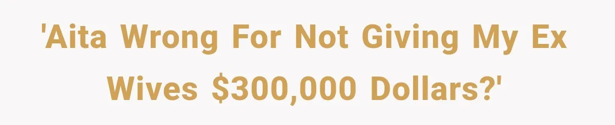 'AITA wrong for not giving my Ex wives $300,000 dollars?'