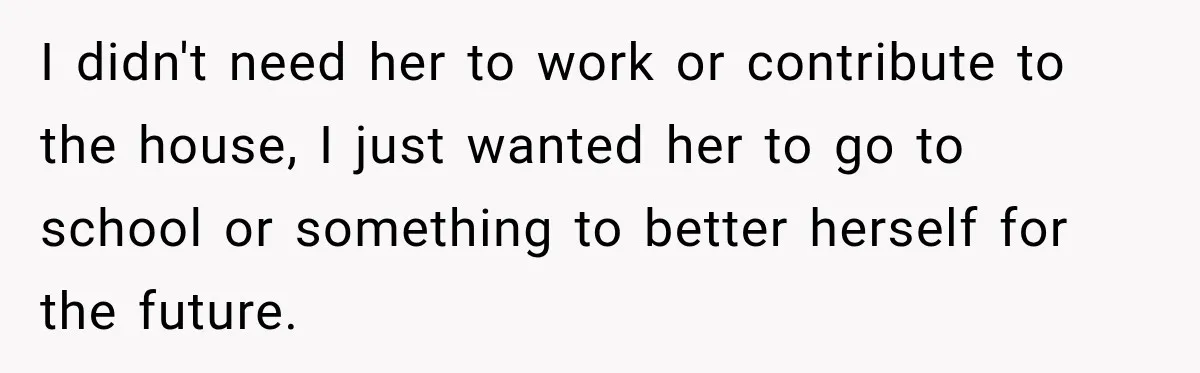 I didn't need her to work or contribute to the house, I just wanted her to go to school or something to better herself for the future.