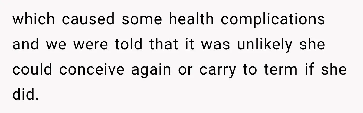 which caused some health complications and we were told that it was unlikely she could conceive again or carry to term if she did.