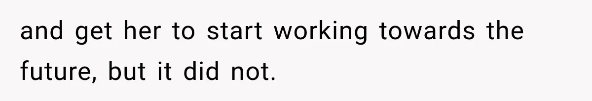 and get her to start working towards the future, but it did not.