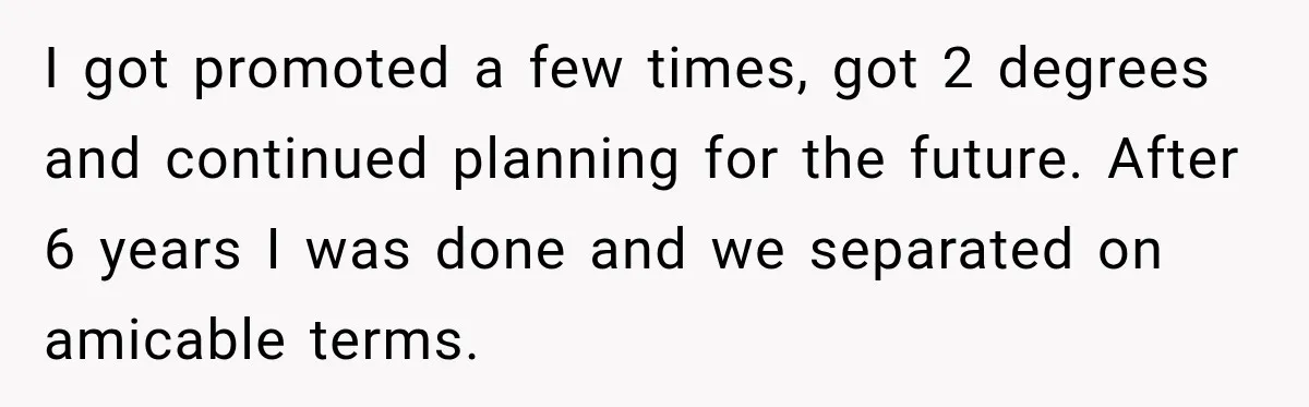 I got promoted a few times, got 2 degrees and continued planning for the future. After 6 years I was done and we separated on amicable terms.