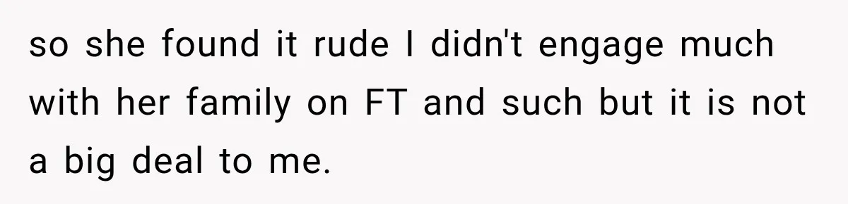 so she found it rude I didn't engage much with her family on FT and such but it is not a big deal to me.