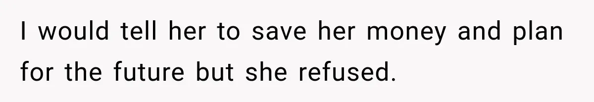 I would tell her to save her money and plan for the future but she refused.