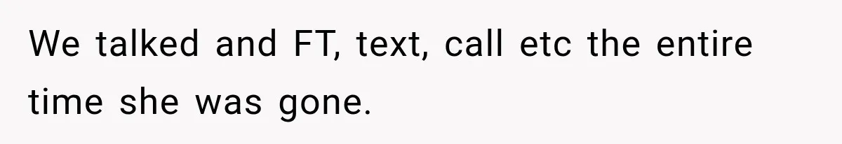 We talked and FT, text, call etc the entire time she was gone.