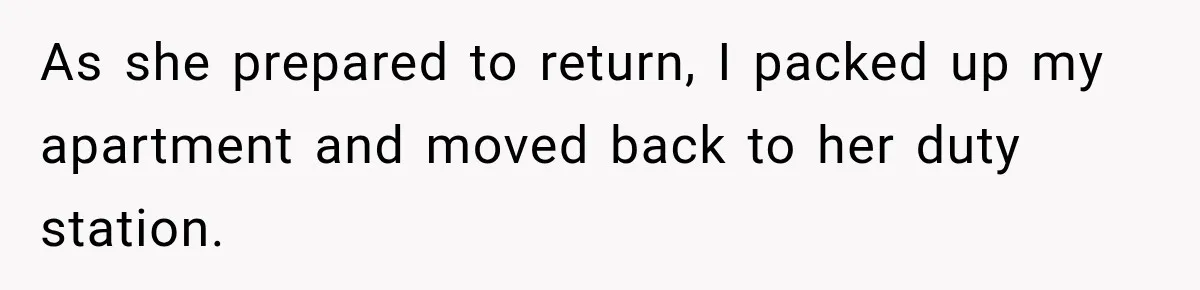 As she prepared to return, I packed up my apartment and moved back to her duty station.