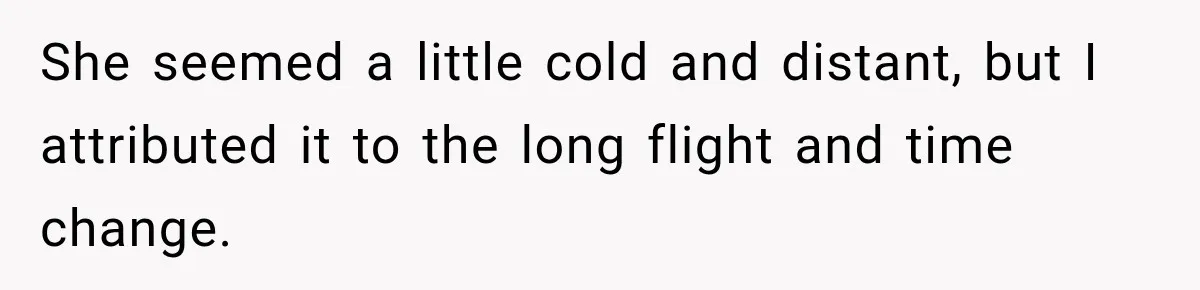 She seemed a little cold and distant, but I attributed it to the long flight and time change.
