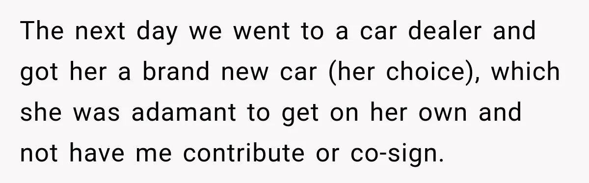 The next day we went to a car dealer and got her a brand new car (her choice), which she was adamant to get on her own and not have...