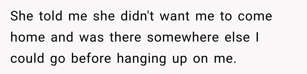 She told me she didn't want me to come home and was there somewhere else I could go before hanging up on me.