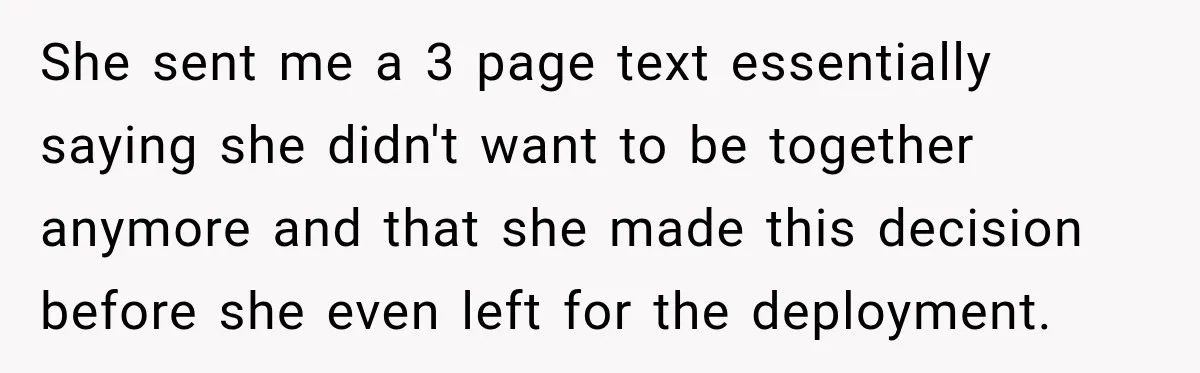 She sent me a 3 page text essentially saying she didn't want to be together anymore and that she made this decision before she even left for the deployment.