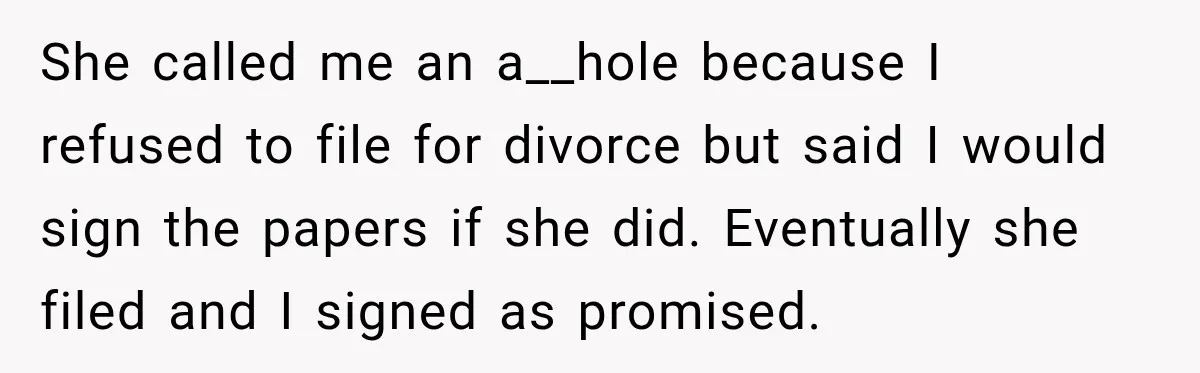 She called me an a__hole because I refused to file for divorce but said I would sign the papers if she did. Eventually she filed and I signed as promised.