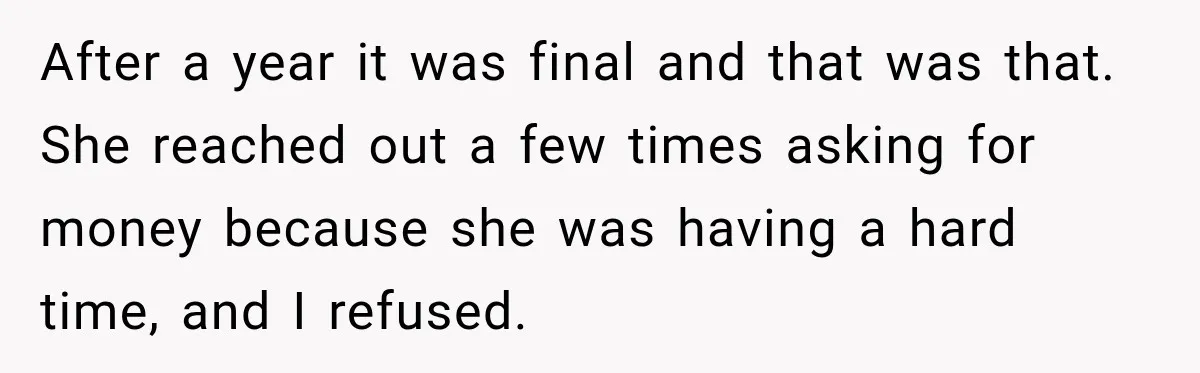 After a year it was final and that was that. She reached out a few times asking for money because she was having a hard time, and I refused.