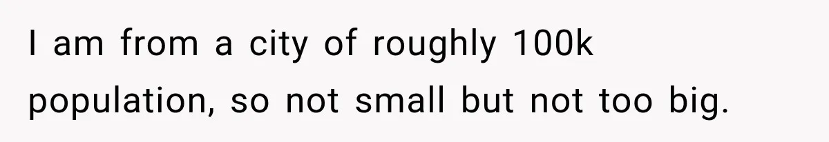 I am from a city of roughly 100k population, so not small but not too big.