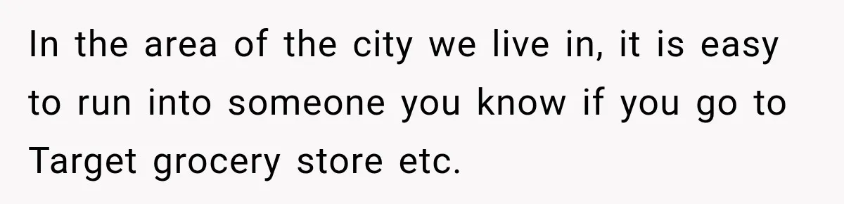In the area of the city we live in, it is easy to run into someone you know if you go to Target grocery store etc.