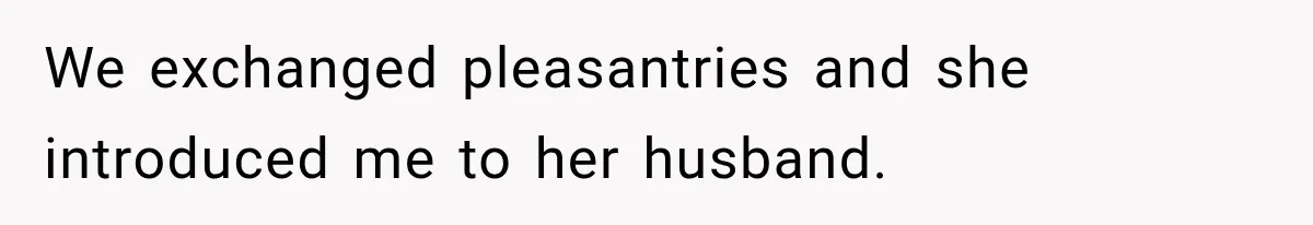We exchanged pleasantries and she introduced me to her husband.