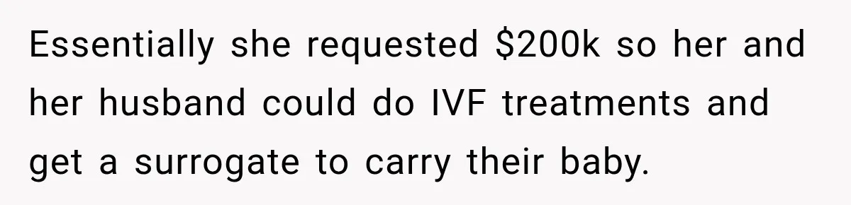 Essentially she requested $200k so her and her husband could do IVF treatments and get a surrogate to carry their baby.