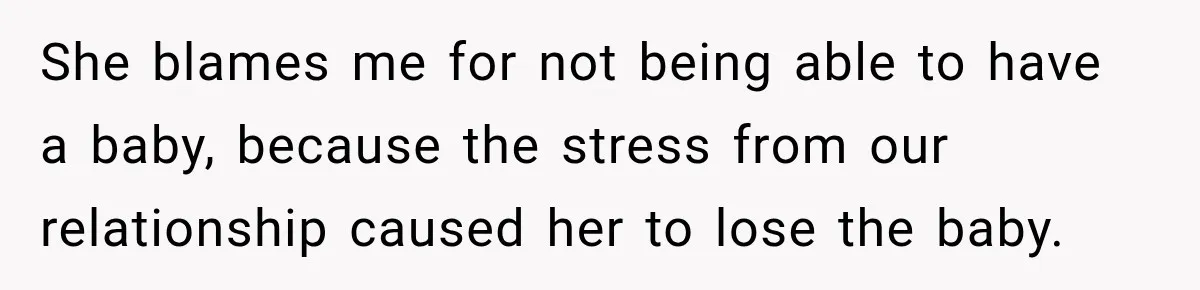 She blames me for not being able to have a baby, because the stress from our relationship caused her to lose the baby.
