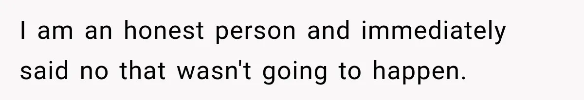 I am an honest person and immediately said no that wasn't going to happen.