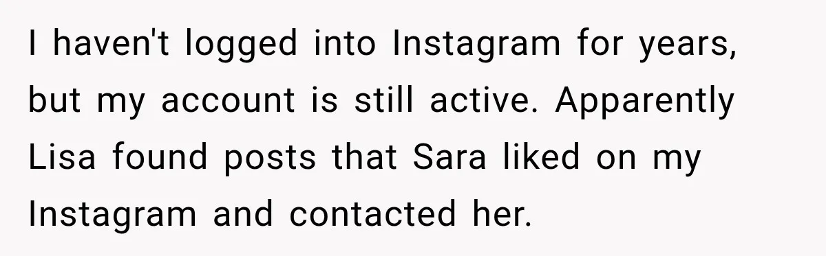 I haven't logged into Instagram for years, but my account is still active. Apparently Lisa found posts that Sara liked on my Instagram and contacted her.