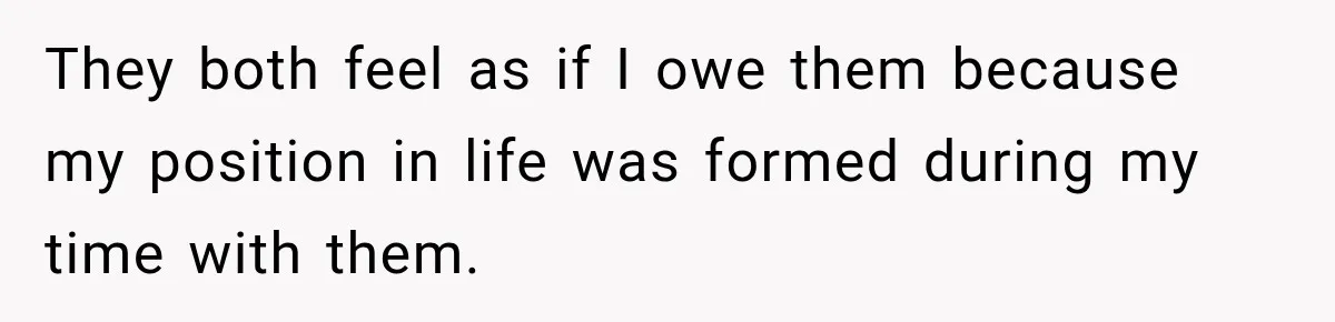 They both feel as if I owe them because my position in life was formed during my time with them.