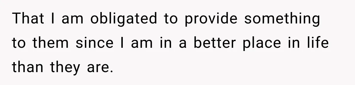 That I am obligated to provide something to them since I am in a better place in life than they are.