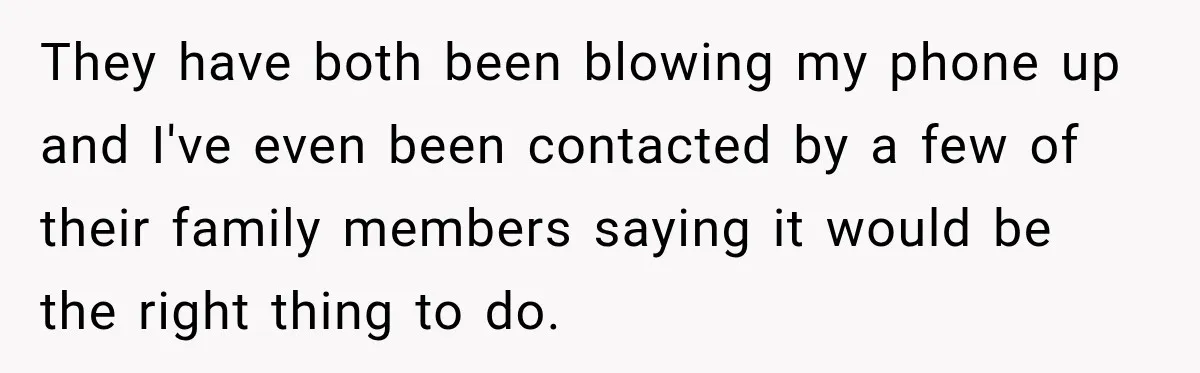 They have both been blowing my phone up and I've even been contacted by a few of their family members saying it would be the right thing to do.