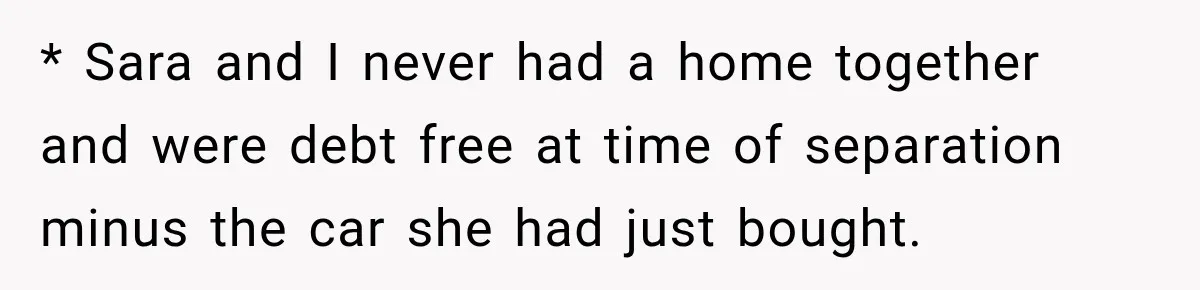 * Sara and I never had a home together and were debt free at time of separation minus the car she had just bought.