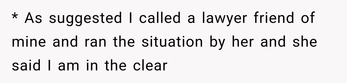 * As suggested I called a lawyer friend of mine and ran the situation by her and she said I am in the clear
